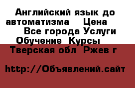 Английский язык до автоматизма. › Цена ­ 1 000 - Все города Услуги » Обучение. Курсы   . Тверская обл.,Ржев г.